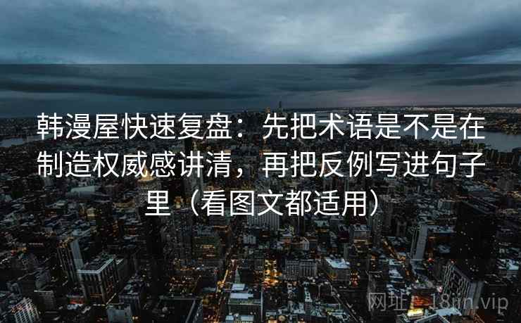 韩漫屋快速复盘：先把术语是不是在制造权威感讲清，再把反例写进句子里（看图文都适用）