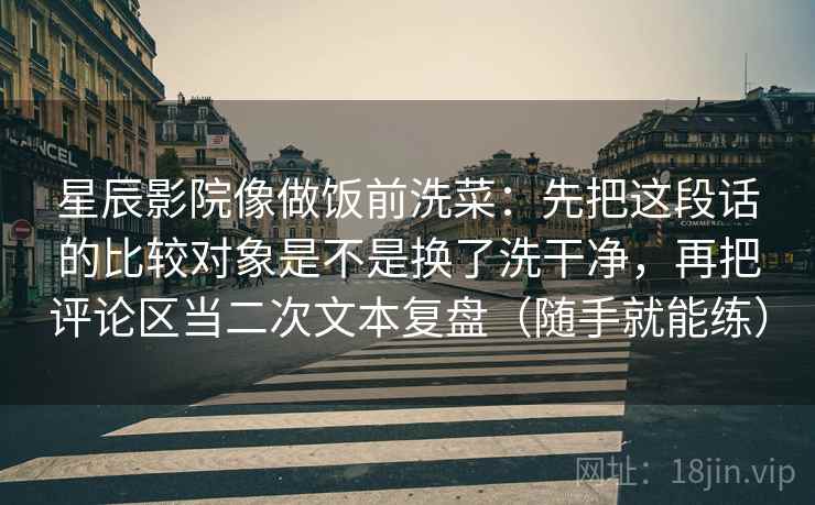 星辰影院像做饭前洗菜：先把这段话的比较对象是不是换了洗干净，再把评论区当二次文本复盘（随手就能练）
