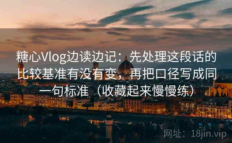 糖心Vlog边读边记:先处理这段话的比较基准有没有变,再把口径写成同一句标准(收藏起来慢慢练) 糖心Vlog边读边记:先处理这段话的比较基准有没有变,再把口径写成同一句标准(收藏起来慢慢练)