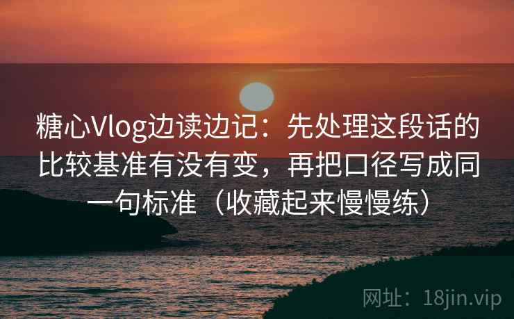 糖心Vlog边读边记:先处理这段话的比较基准有没有变,再把口径写成同一句标准(收藏起来慢慢练) 糖心Vlog边读边记:先处理这段话的比较基准有没有变,再把口径写成同一句标准(收藏起来慢慢练)