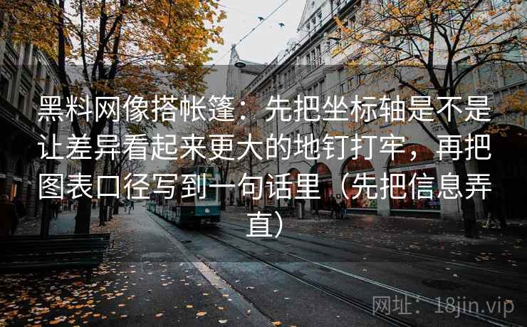 黑料网像搭帐篷：先把坐标轴是不是让差异看起来更大的地钉打牢，再把图表口径写到一句话里（先把信息弄直）