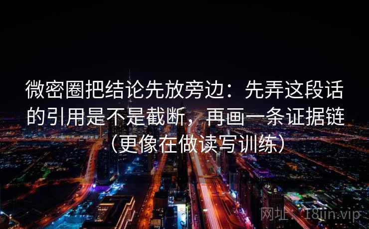 微密圈把结论先放旁边：先弄这段话的引用是不是截断，再画一条证据链（更像在做读写训练）