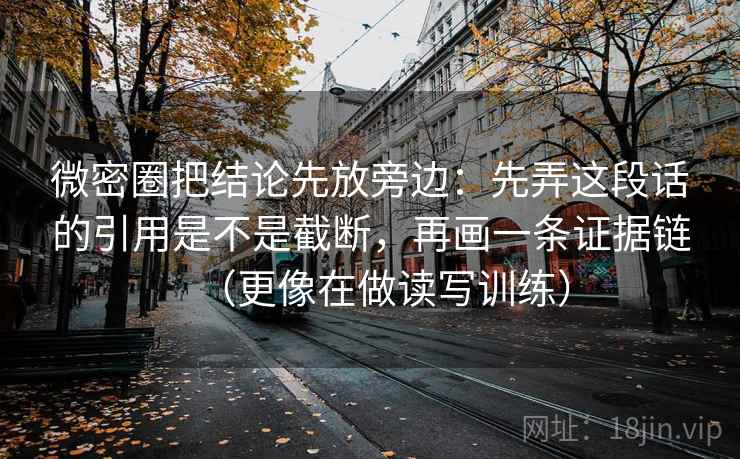 微密圈把结论先放旁边:先弄这段话的引用是不是截断,再画一条证据链(更像在做读写训练) 微密圈把结论先放旁边:先弄这段话的引用是不是截断,再画一条证据链(更像在做读写训练)