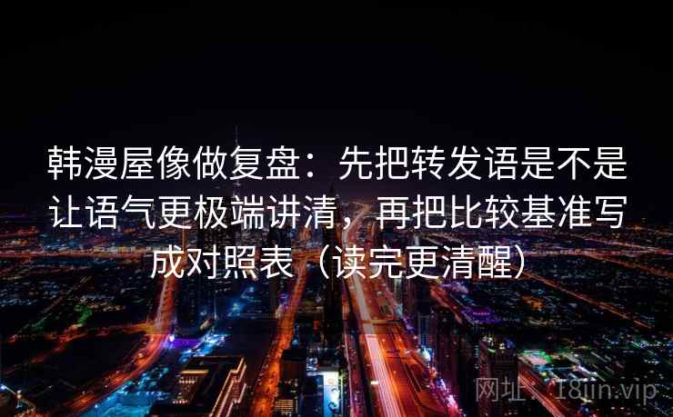 韩漫屋像做复盘：先把转发语是不是让语气更极端讲清，再把比较基准写成对照表（读完更清醒）