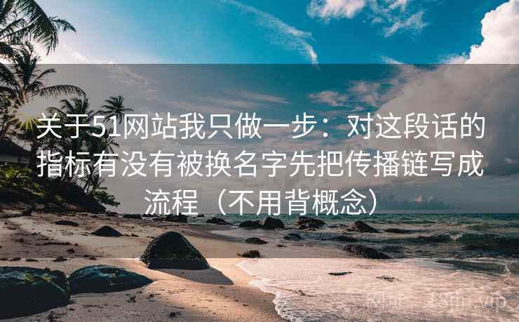 关于51网站我只做一步：对这段话的指标有没有被换名字先把传播链写成流程（不用背概念）
