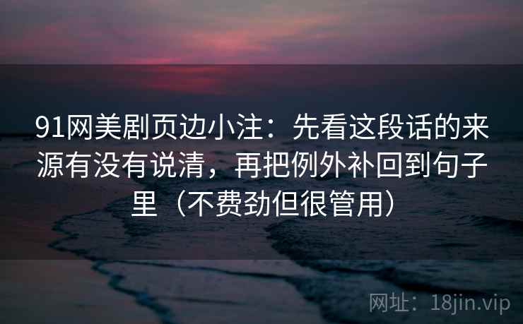 91网美剧页边小注：先看这段话的来源有没有说清，再把例外补回到句子里（不费劲但很管用）