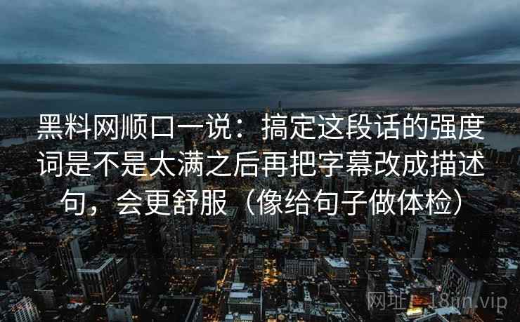 黑料网顺口一说：搞定这段话的强度词是不是太满之后再把字幕改成描述句，会更舒服（像给句子做体检）