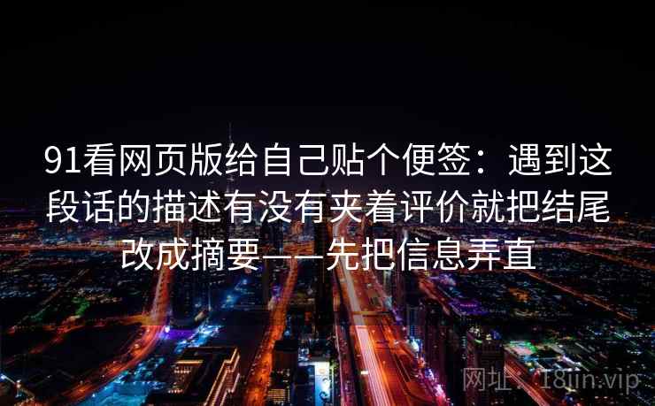 91看网页版给自己贴个便签：遇到这段话的描述有没有夹着评价就把结尾改成摘要——先把信息弄直