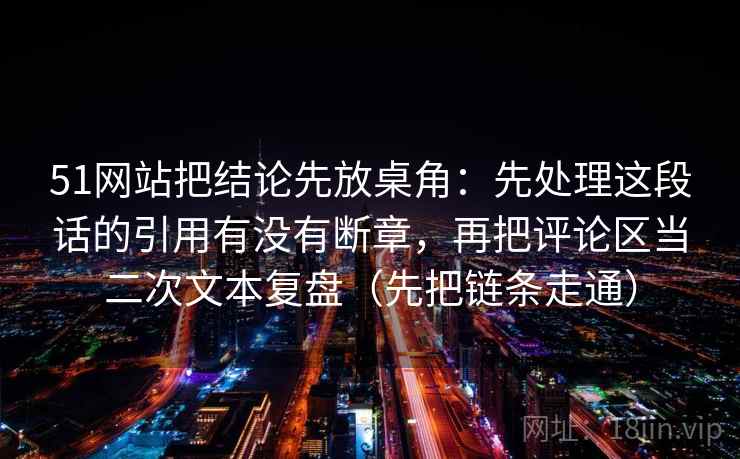 51网站把结论先放桌角：先处理这段话的引用有没有断章，再把评论区当二次文本复盘（先把链条走通）