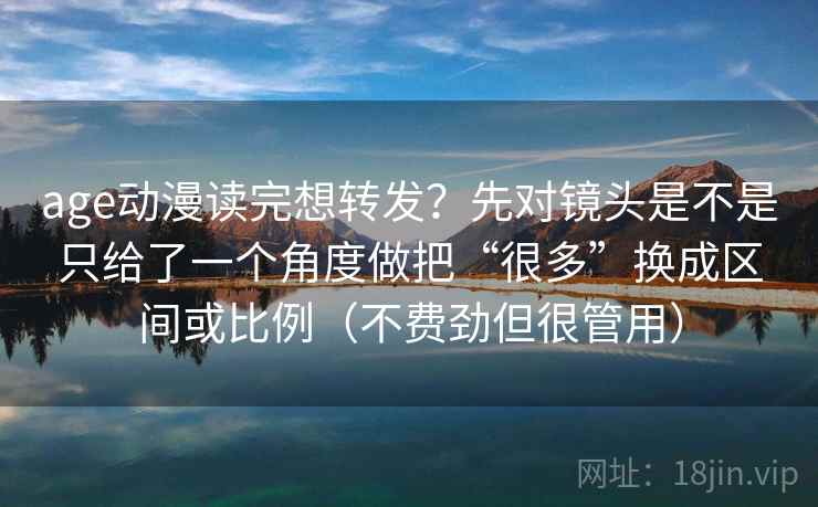 age动漫读完想转发？先对镜头是不是只给了一个角度做把“很多”换成区间或比例（不费劲但很管用）