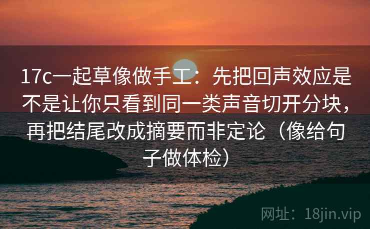 17c一起草像做手工：先把回声效应是不是让你只看到同一类声音切开分块，再把结尾改成摘要而非定论（像给句子做体检）