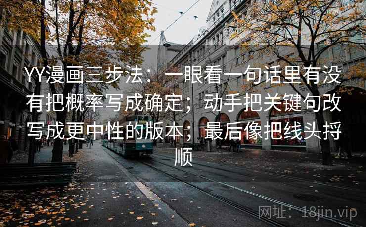 YY漫画三步法：一眼看一句话里有没有把概率写成确定；动手把关键句改写成更中性的版本；最后像把线头捋顺