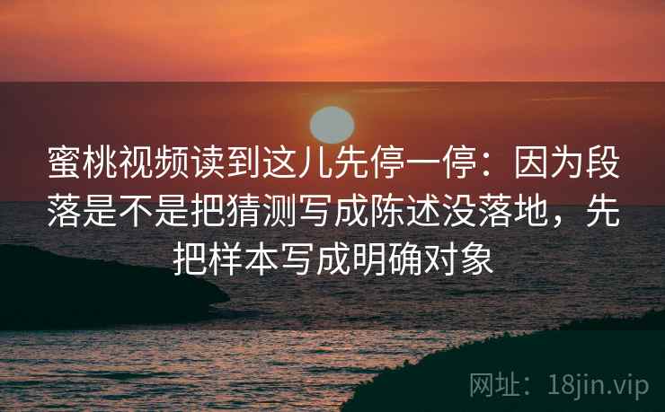 蜜桃视频读到这儿先停一停：因为段落是不是把猜测写成陈述没落地，先把样本写成明确对象