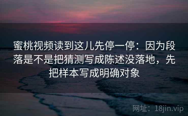 蜜桃视频读到这儿先停一停：因为段落是不是把猜测写成陈述没落地，先把样本写成明确对象