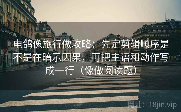 电鸽像旅行做攻略：先定剪辑顺序是不是在暗示因果，再把主语和动作写成一行（像做阅读题）