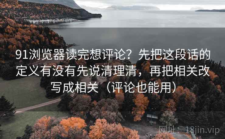 91浏览器读完想评论？先把这段话的定义有没有先说清理清，再把相关改写成相关（评论也能用）
