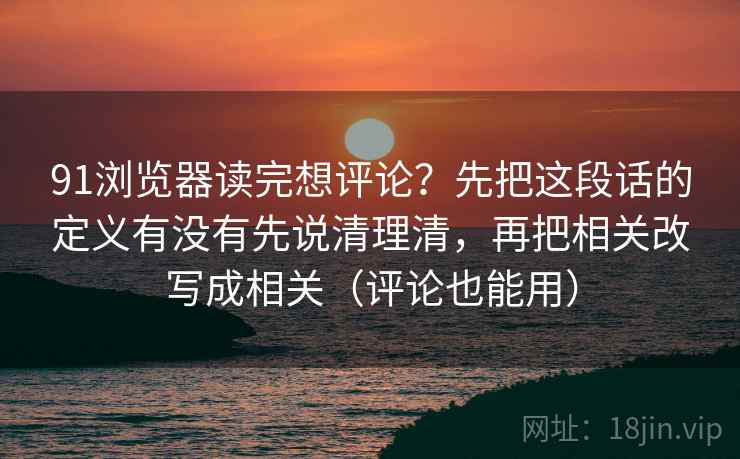 91浏览器读完想评论？先把这段话的定义有没有先说清理清，再把相关改写成相关（评论也能用）