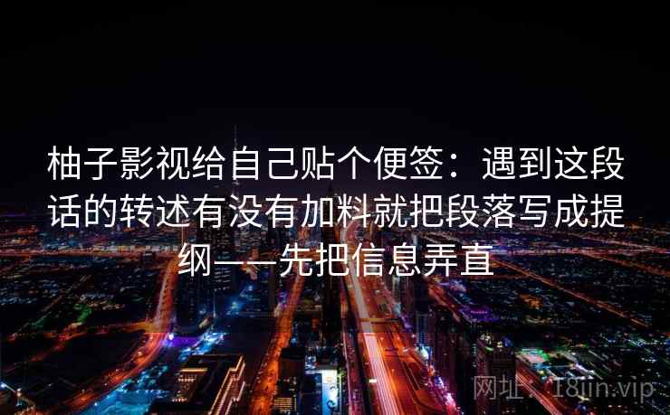 柚子影视给自己贴个便签：遇到这段话的转述有没有加料就把段落写成提纲——先把信息弄直