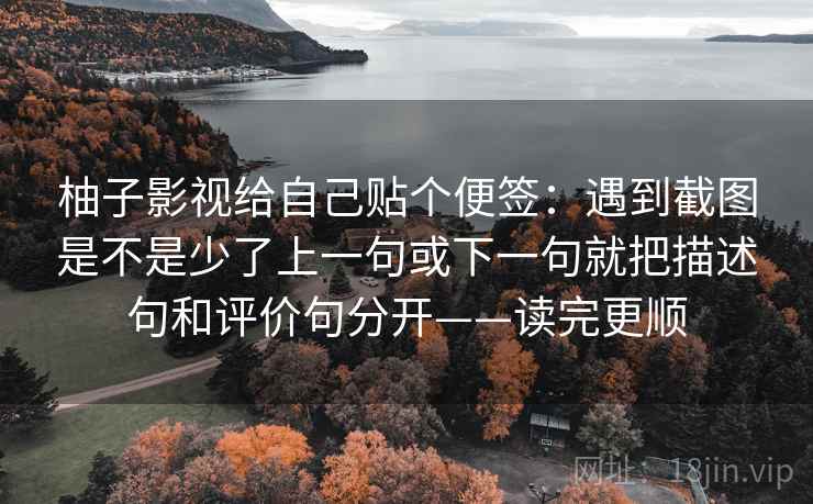 柚子影视给自己贴个便签：遇到截图是不是少了上一句或下一句就把描述句和评价句分开——读完更顺