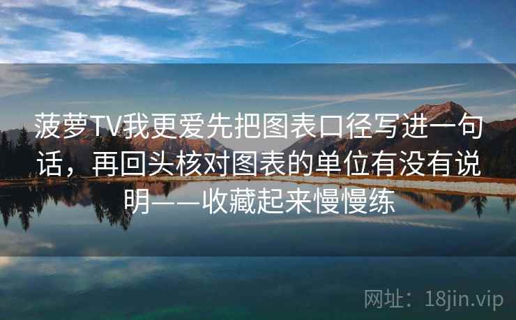 菠萝TV我更爱先把图表口径写进一句话，再回头核对图表的单位有没有说明——收藏起来慢慢练