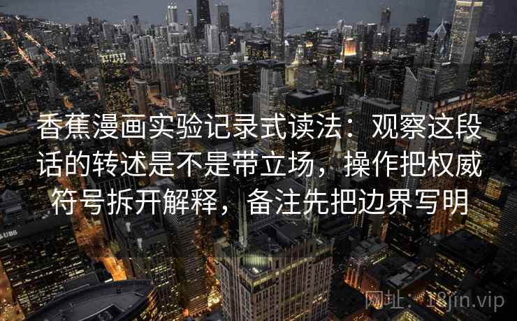 香蕉漫画实验记录式读法：观察这段话的转述是不是带立场，操作把权威符号拆开解释，备注先把边界写明