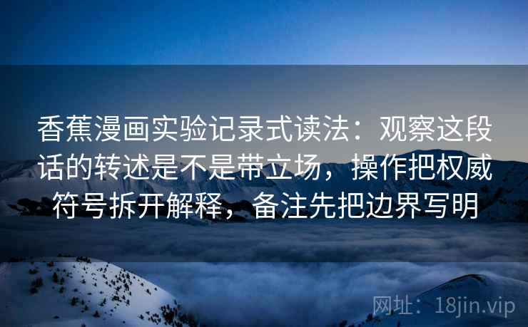 香蕉漫画实验记录式读法：观察这段话的转述是不是带立场，操作把权威符号拆开解释，备注先把边界写明