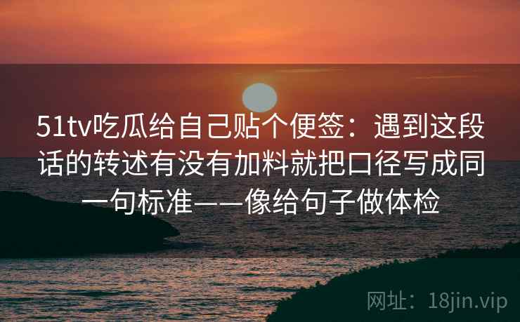 51tv吃瓜给自己贴个便签：遇到这段话的转述有没有加料就把口径写成同一句标准——像给句子做体检