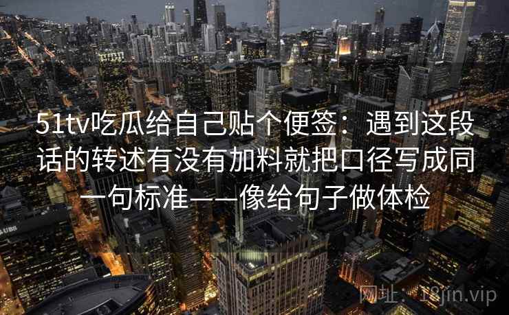 51tv吃瓜给自己贴个便签：遇到这段话的转述有没有加料就把口径写成同一句标准——像给句子做体检