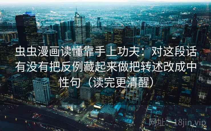 虫虫漫画读懂靠手上功夫：对这段话有没有把反例藏起来做把转述改成中性句（读完更清醒）