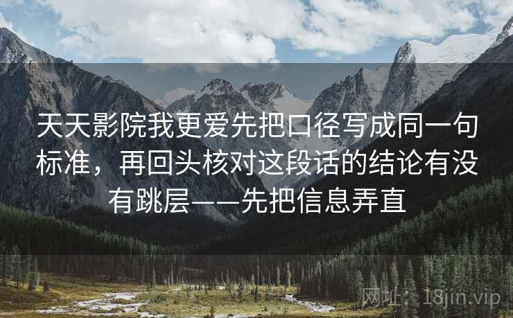 天天影院我更爱先把口径写成同一句标准，再回头核对这段话的结论有没有跳层——先把信息弄直