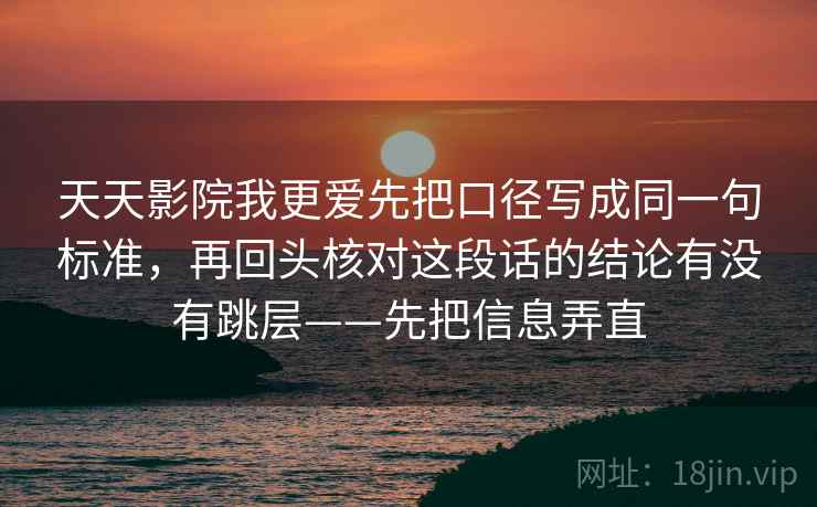 天天影院我更爱先把口径写成同一句标准，再回头核对这段话的结论有没有跳层——先把信息弄直