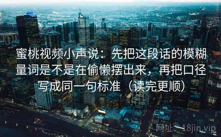 蜜桃视频小声说：先把这段话的模糊量词是不是在偷懒摆出来，再把口径写成同一句标准（读完更顺）