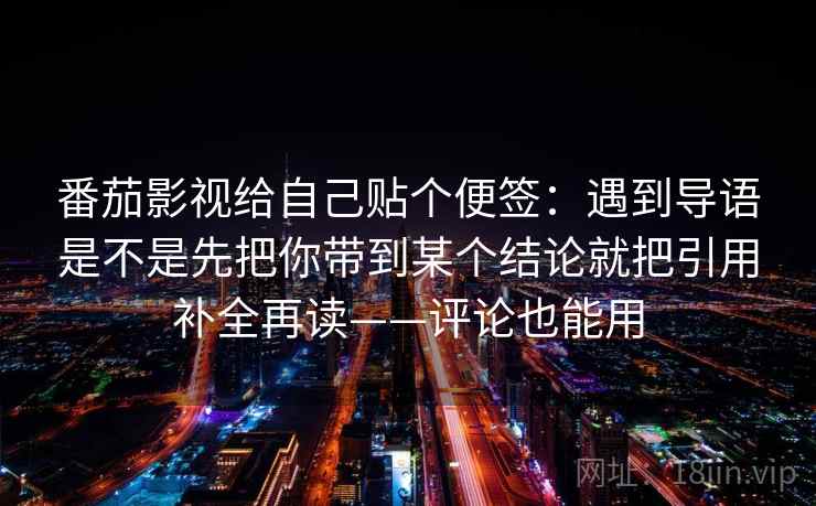 番茄影视给自己贴个便签：遇到导语是不是先把你带到某个结论就把引用补全再读——评论也能用