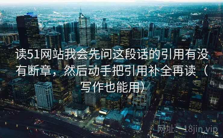读51网站我会先问这段话的引用有没有断章，然后动手把引用补全再读（写作也能用）