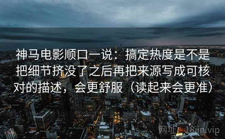 神马电影顺口一说：搞定热度是不是把细节挤没了之后再把来源写成可核对的描述，会更舒服（读起来会更准）
