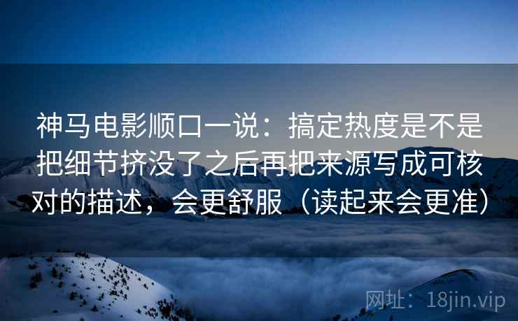 神马电影顺口一说：搞定热度是不是把细节挤没了之后再把来源写成可核对的描述，会更舒服（读起来会更准）