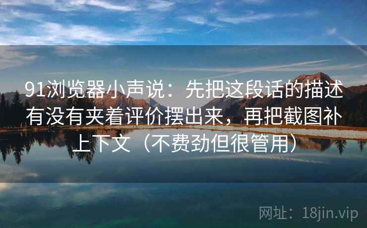 91浏览器小声说：先把这段话的描述有没有夹着评价摆出来，再把截图补上下文（不费劲但很管用）