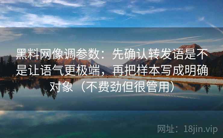 黑料网像调参数：先确认转发语是不是让语气更极端，再把样本写成明确对象（不费劲但很管用）
