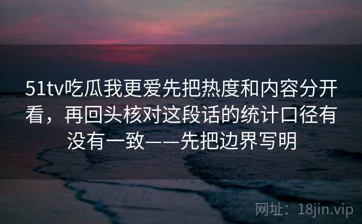 51tv吃瓜我更爱先把热度和内容分开看，再回头核对这段话的统计口径有没有一致——先把边界写明