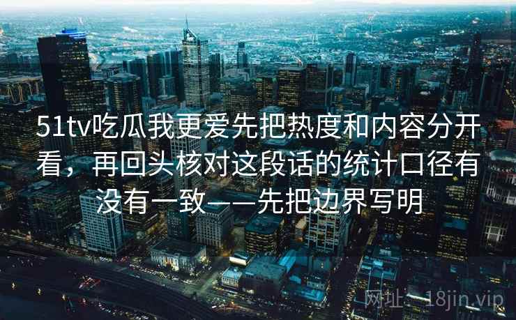 51tv吃瓜我更爱先把热度和内容分开看，再回头核对这段话的统计口径有没有一致——先把边界写明