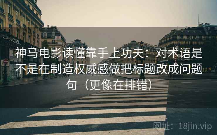 神马电影读懂靠手上功夫：对术语是不是在制造权威感做把标题改成问题句（更像在排错）